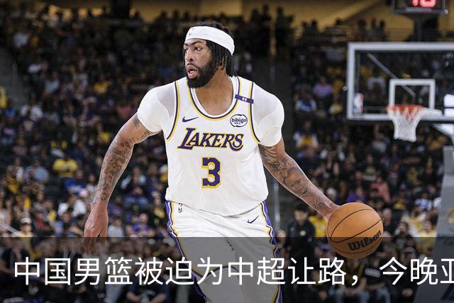 中国男篮被迫为中超让路，今晚亚运会半决赛死磕日本，CCTV5+直播