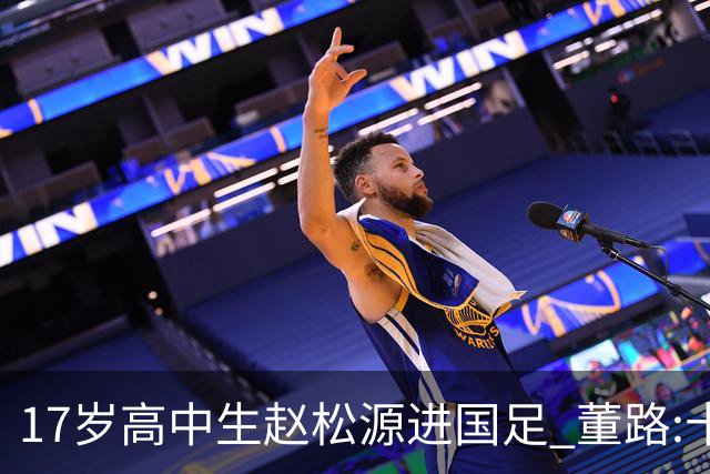 17岁高中生赵松源进国足 董路:十年内或不会再有